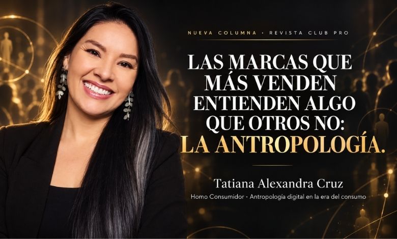 Tatiana Alexandra Cruz, antropóloga digital, autora de la columna Homo Consumidor en Revista Club PRO sobre cómo la antropología ayuda a las marcas que más venden.